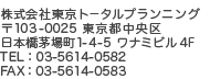 株式会社東京トータルプランニング 〒103-0025 東京都中央区日本橋茅場町1-4-5 ワナミビル4F TEL:03-5614-0582 FAX:03-5614-0583